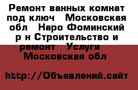 Ремонт ванных комнат под ключ - Московская обл., Наро-Фоминский р-н Строительство и ремонт » Услуги   . Московская обл.